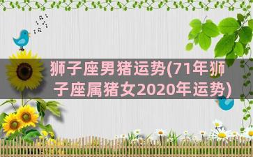 狮子座男猪运势(71年狮子座属猪女2020年运势)