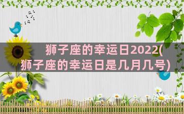 狮子座的幸运日2022(狮子座的幸运日是几月几号)