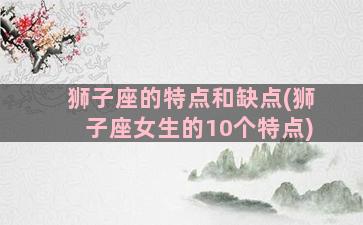 狮子座的特点和缺点(狮子座女生的10个特点)