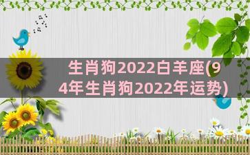 生肖狗2022白羊座(94年生肖狗2022年运势)