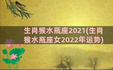 生肖猴水瓶座2021(生肖猴水瓶座女2022年运势)