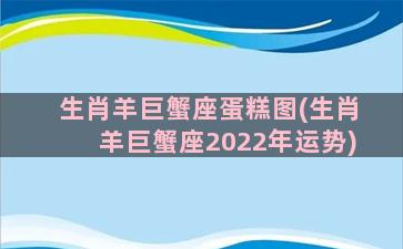 生肖羊巨蟹座蛋糕图(生肖羊巨蟹座2022年运势)