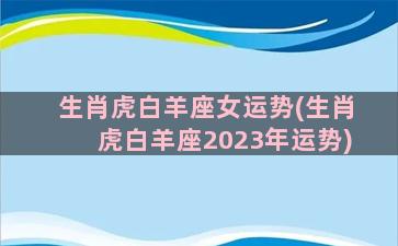 生肖虎白羊座女运势(生肖虎白羊座2023年运势)