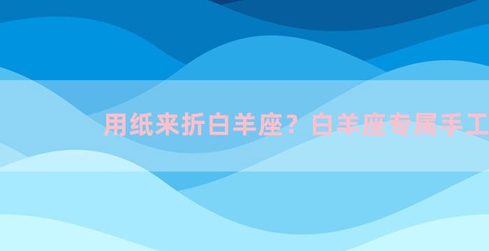 用纸来折白羊座？白羊座专属手工