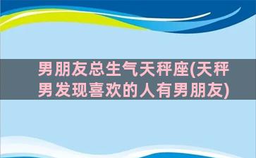 男朋友总生气天秤座(天秤男发现喜欢的人有男朋友)