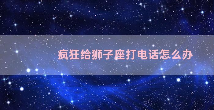 疯狂给狮子座打电话怎么办