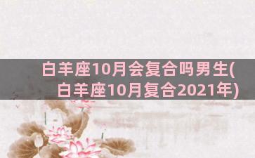 白羊座10月会复合吗男生(白羊座10月复合2021年)