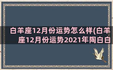 白羊座12月份运势怎么样(白羊座12月份运势2021年陶白白)