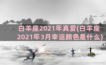 白羊座2021年真爱(白羊座2021年3月幸运颜色是什么)