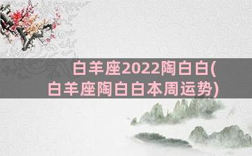 白羊座2022陶白白(白羊座陶白白本周运势)