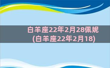 白羊座22年2月28佩妮(白羊座22年2月18)