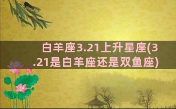 白羊座3.21上升星座(3.21是白羊座还是双鱼座)