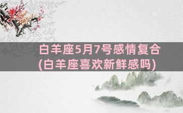 白羊座5月7号感情复合(白羊座喜欢新鲜感吗)