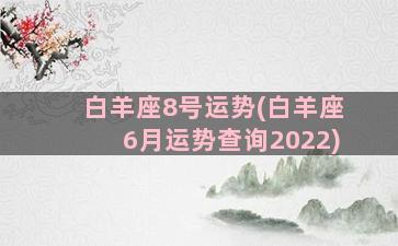 白羊座8号运势(白羊座6月运势查询2022)