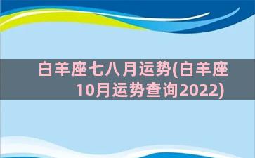 白羊座七八月运势(白羊座10月运势查询2022)