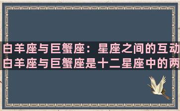 白羊座与巨蟹座：星座之间的互动白羊座与巨蟹座是十二星座中的两个非常不同的星座，他们在很多方面都有着截然不同的特点。但是，这并不意味着他们之间的互动就不可能。通过