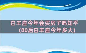 白羊座今年会买房子吗知乎(80后白羊座今年多大)