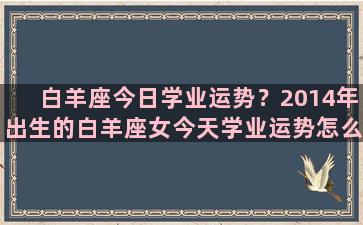 白羊座今日学业运势？2014年出生的白羊座女今天学业运势怎么样