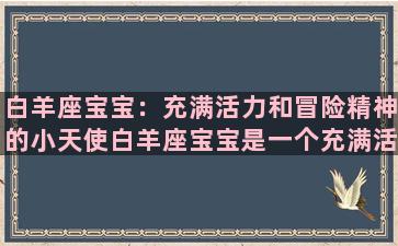 白羊座宝宝：充满活力和冒险精神的小天使白羊座宝宝是一个充满活力和冒险精神的小天使，出生后便能够迅速调整自己的生命节拍，快速适应周围的环境和人际关系。因此，白羊座