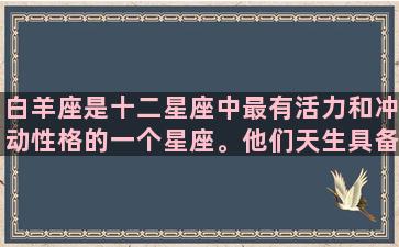 白羊座是十二星座中最有活力和冲动性格的一个星座。他们天生具备了领导和控制的能力，总是能够快速和积极地解决问题。不论在工作场合还是生活中，和白羊座相处都会体验到他