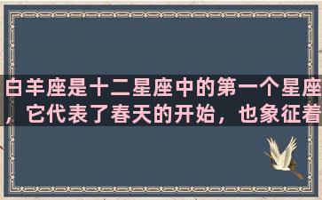 白羊座是十二星座中的第一个星座，它代表了春天的开始，也象征着生命力的勃发。白羊座的人通常是充满活力和自信的，他们非常具有自我表现欲和领导才能，是行动派和冒险家，