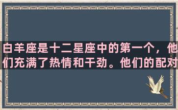 白羊座是十二星座中的第一个，他们充满了热情和干劲。他们的配对选择中主要考虑到那种能够与他们并肩作战、共同进步的伴侣。以下是几种适合白羊座的配对：1.