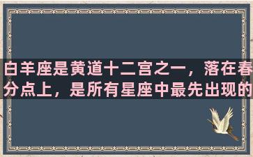 白羊座是黄道十二宫之一，落在春分点上，是所有星座中最先出现的一个。白羊座的人通常充满了热情与活力，富有进取心，能够很好地处理人际关系，同时也非常追求自由与冒险。