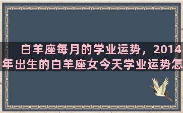 白羊座每月的学业运势，2014年出生的白羊座女今天学业运势怎么样