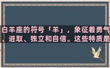 白羊座的符号「羊」，象征着勇气、进取、独立和自信。这些特质是白羊座人的典型表现。他们通常很善于冒险和创新，总是充满活力和动力，具有探索喜好和敢于尝试的精神。在这