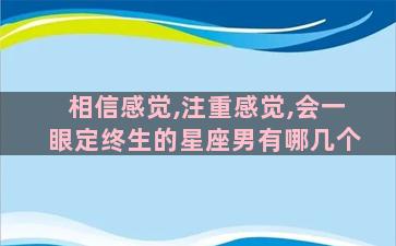 相信感觉,注重感觉,会一眼定终生的星座男有哪几个