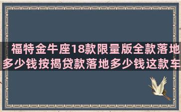 福特金牛座18款限量版全款落地多少钱按揭贷款落地多少钱这款车性能如何