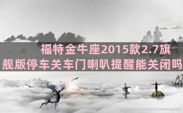 福特金牛座2015款2.7旗舰版停车关车门喇叭提醒能关闭吗