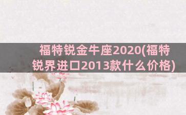 福特锐金牛座2020(福特锐界进口2013款什么价格)