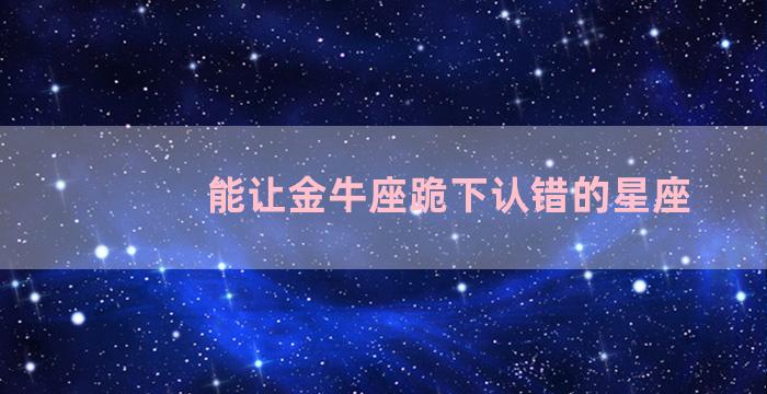 能让金牛座跪下认错的星座