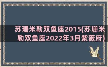 苏珊米勒双鱼座2015(苏珊米勒双鱼座2022年3月紫薇府)