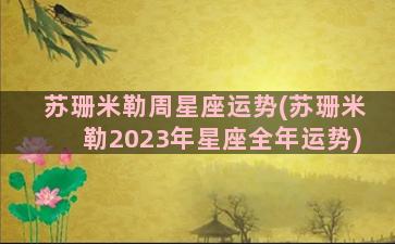 苏珊米勒周星座运势(苏珊米勒2023年星座全年运势)