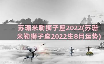 苏珊米勒狮子座2022(苏珊米勒狮子座2022生8月运势)