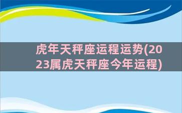 虎年天秤座运程运势(2023属虎天秤座今年运程)