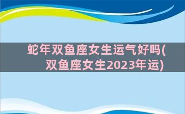 蛇年双鱼座女生运气好吗(双鱼座女生2023年运)