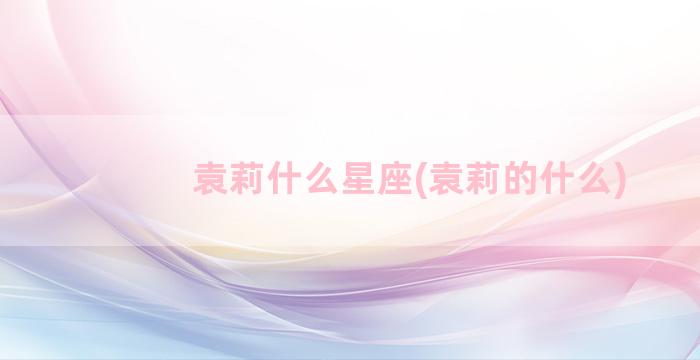 袁莉什么星座(袁莉的什么)