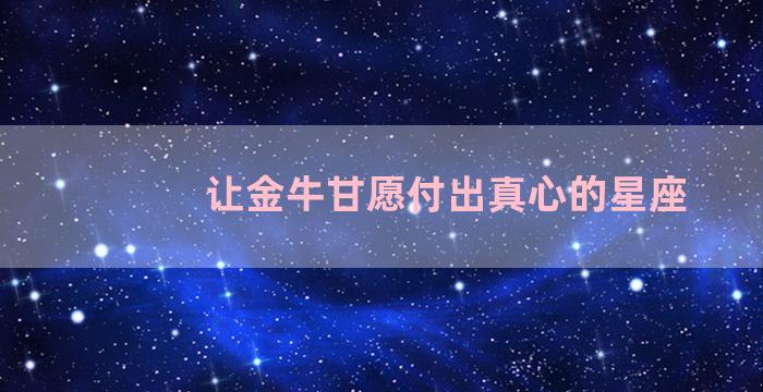 让金牛甘愿付出真心的星座