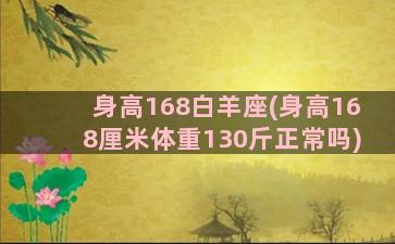 身高168白羊座(身高168厘米体重130斤正常吗)