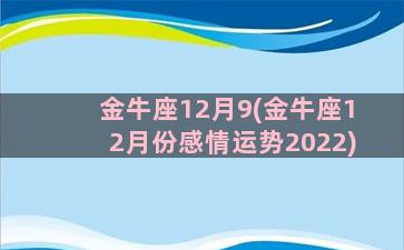 金牛座12月9(金牛座12月份感情运势2022)