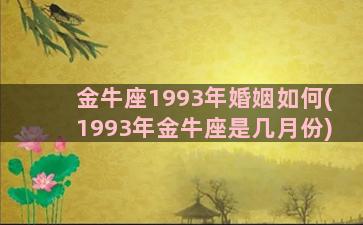 金牛座1993年婚姻如何(1993年金牛座是几月份)