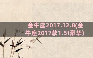 金牛座2017.12.8(金牛座2017款1.5t豪华)