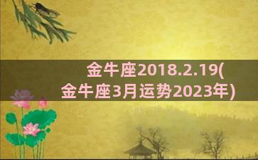 金牛座2018.2.19(金牛座3月运势2023年)