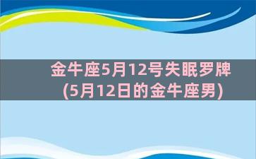 金牛座5月12号失眠罗牌(5月12日的金牛座男)