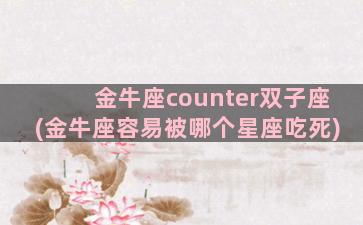 金牛座counter双子座(金牛座容易被哪个星座吃死)