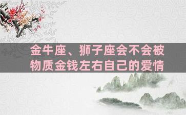 金牛座、狮子座会不会被物质金钱左右自己的爱情