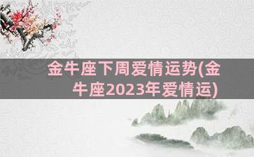 金牛座下周爱情运势(金牛座2023年爱情运)